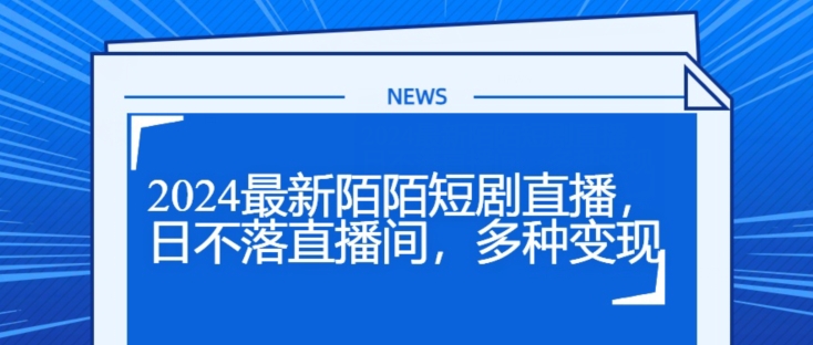 2024全新陌陌直播短剧剧本直播间，日未落直播房间，多种多样转现-财富课程