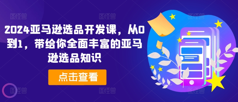 2024亚马逊选品开发设计课，从0到1，带给您全方位丰富多样的亚马逊选品专业知识-财富课程