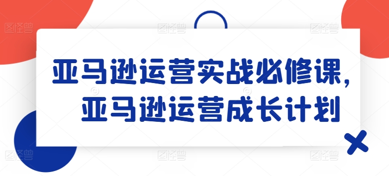 亚马逊运营实战演练必修课程，亚马逊运营培养计划-财富课程