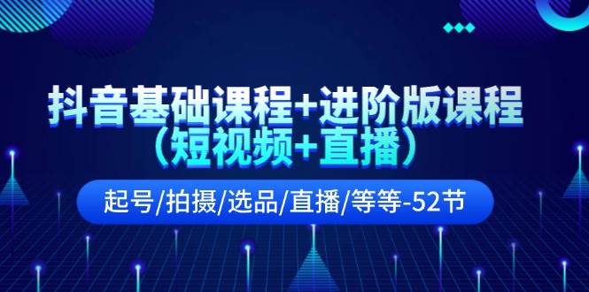 抖音基础课程+进阶版课程（短视频+直播）起号/拍摄/选品/直播/等等-52节-财富课程