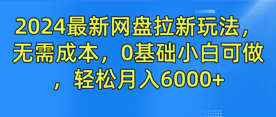 2024最新网盘拉新玩法，无需成本，0基础小白可做，轻松月入6000+-财富课程