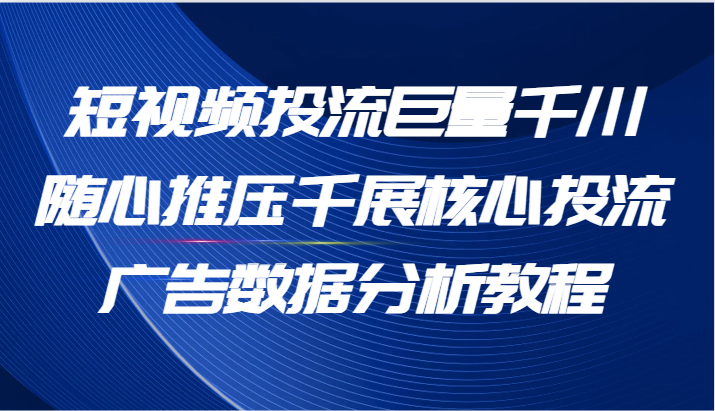 短视频投流巨量千川随心推压千展核心投流广告数据分析教程-财富课程