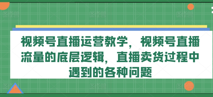 视频号直播运营教学，视频号直播流量的底层逻辑，直播卖货过程中遇到的各种问题-财富课程