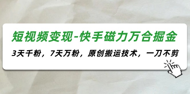 短视频变现-快手磁力万合掘金，3天千粉，7天万粉，原创搬运技术，一刀不剪-财富课程