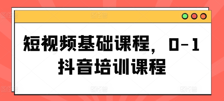 短视频基础课程，0-1抖音培训课程-财富课程