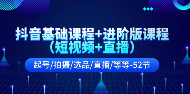 抖音基础课程+进阶版课程起号/拍摄/选品/直播/等等-52节-财富课程