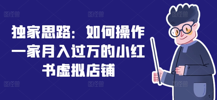 独家代理构思：怎么操作一家月入了万的小红书虚拟店铺-财富课程