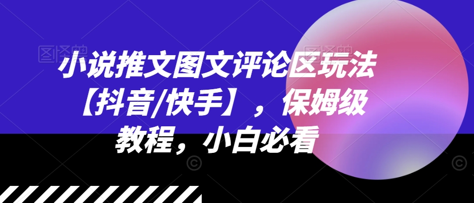 小说推文图文并茂发表评论游戏玩法【抖音视频/快手视频】，家庭保姆级实例教程，新手必读-财富课程