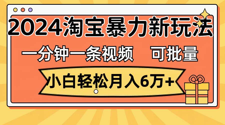 一分钟一条视频，小白轻松月入6万+，2024淘宝暴力新玩法，可批量放大收益-财富课程