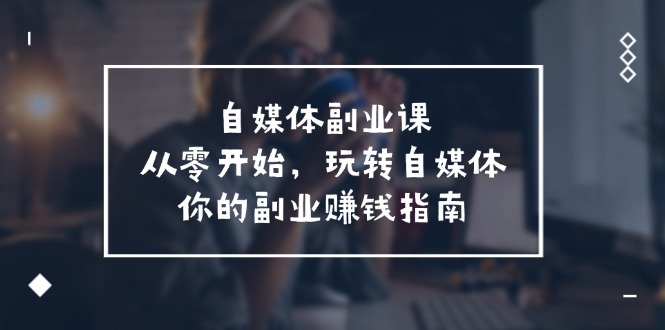 自媒体平台第二职业课，从0逐渐开始，轻松玩自媒体平台—你副业赚钱手册-财富课程