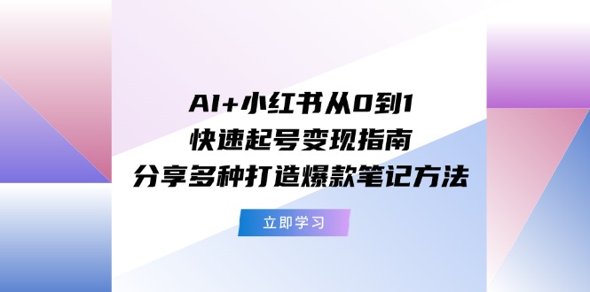 AI+小红书从0到1快速起号变现指南：分享多种打造爆款笔记方法-财富课程