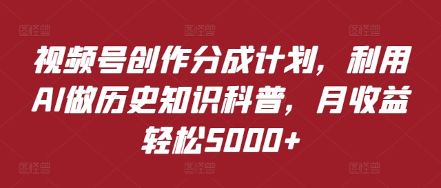 视频号创作分成计划，利用AI做历史知识科普，月收益轻松5000+-财富课程