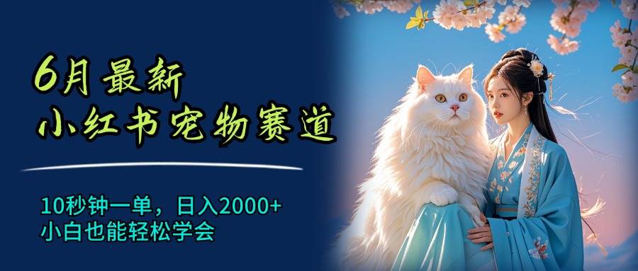 6月最新小红书宠物赛道，10秒钟一单，日入2000+，小白也能轻松学会-财富课程