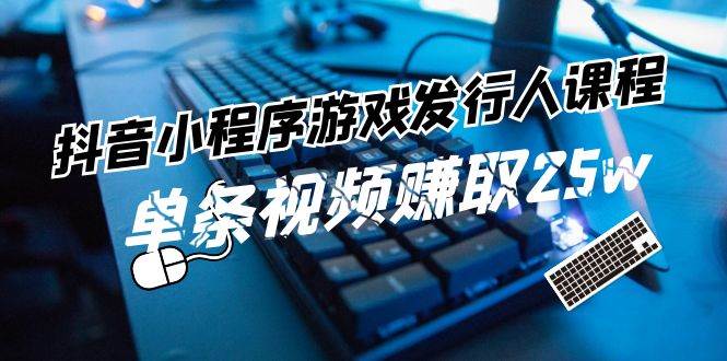 抖音小程序-游戏发行人课程：带你玩转游戏任务变现，单条视频赚取25w-财富课程