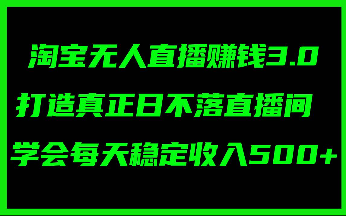 淘宝无人直播赚钱3.0，打造真正日不落直播间 ，学会每天稳定收入500+-财富课程