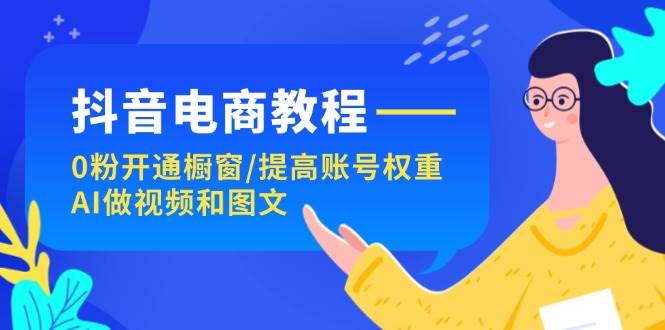 抖音电商教程：0粉开通橱窗/提高账号权重/AI做视频和图文-财富课程