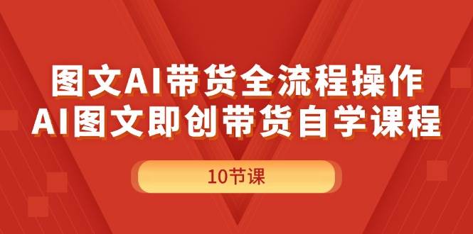 图文AI带货全流程操作，AI图文即创带货自学课程-财富课程