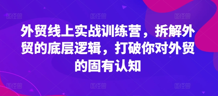 外贸线上实战训练营，拆解外贸的底层逻辑，打破你对外贸的固有认知-财富课程