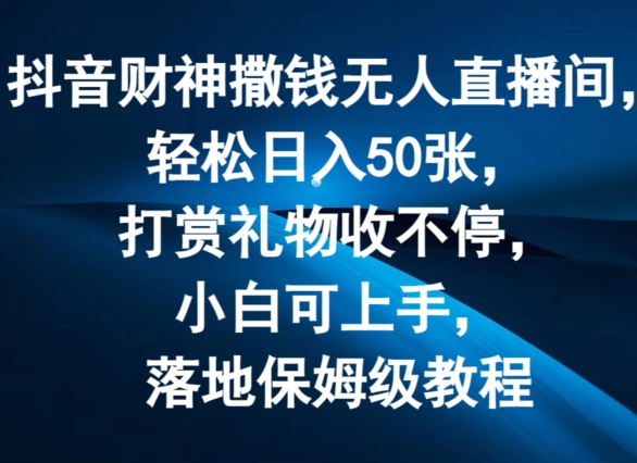 抖音财神撒钱无人直播间轻松日入50张，打赏礼物收不停，小白可上手，落地保姆级教程【揭秘】-财富课程