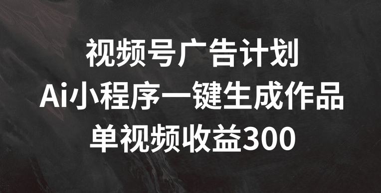 视频号广告计划，AI小程序一键生成作品， 单视频收益300+【揭秘】-财富课程