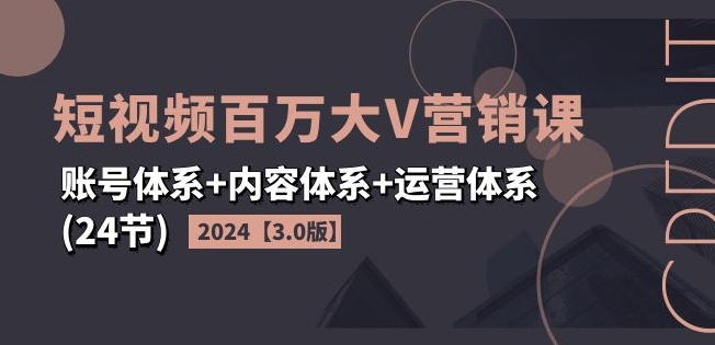 2024短视频百万大V营销课【3.0版】账号体系+内容体系+运营体系(24节)-财富课程