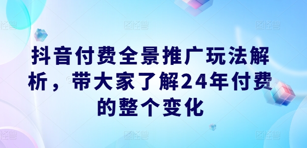 抖音付费全景推广玩法解析，带大家了解24年付费的整个变化-财富课程