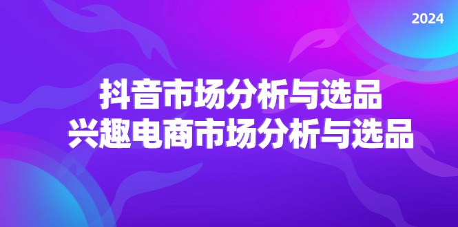 2024抖音/市场分析与选品，兴趣电商市场分析与选品-财富课程