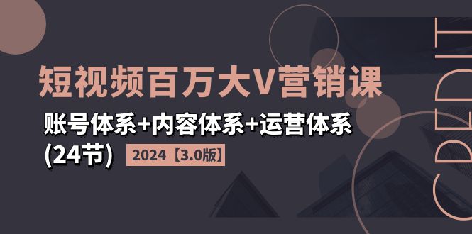 2024短视频·百万大V营销课【3.0版】账号体系+内容体系+运营体系(24节)-财富课程