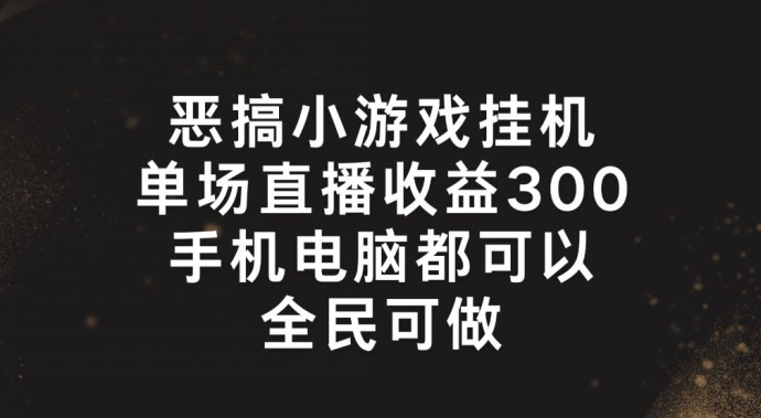 恶搞小游戏放置挂机，单场直播300 ，全员易操作【揭密】-财富课程