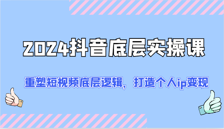 2024抖音视频最底层实操课：重构小视频底层思维，打造个人ip转现-财富课程