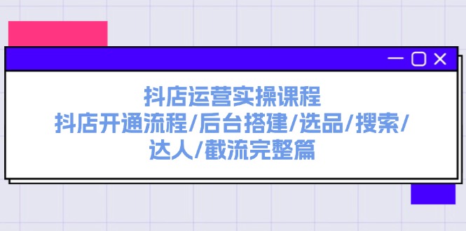 抖音小店经营实操课程：抖音小店开启步骤/后台管理构建/选款/检索/大咖/截留完整篇-财富课程