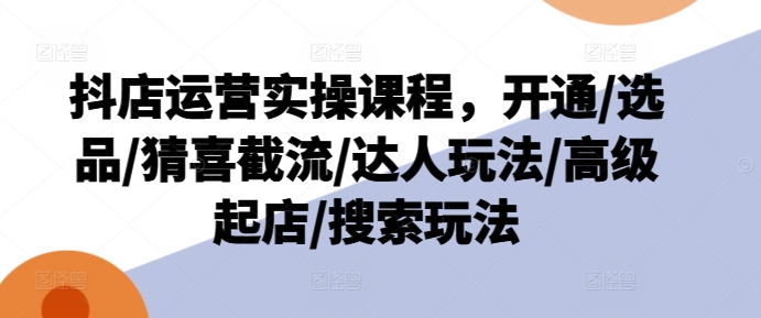 抖音小店经营实操课程，开启/选款/猜喜截留/大咖游戏玩法/高端出单/检索游戏玩法-财富课程