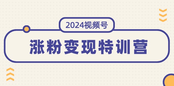 2024微信视频号-增粉转现夏令营：一站式打造出平稳微信视频号增粉变现方式-财富课程