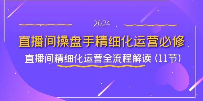 直播间操盘手精细化运营必修，直播间精细化运营全流程解读 (11节)-财富课程