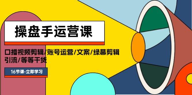 操盘手运营课程：口播视频剪辑/账号运营/文案/绿幕剪辑/引流/干货/16节-财富课程