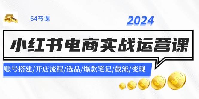 2024小红书电商实战运营课：账号搭建/开店流程/选品/爆款笔记/截流/变现-财富课程