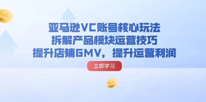 亚马逊平台VC账户游戏核心玩法，拆卸商品控制模块运营方法，提升店铺GMV，提高运营利润-财富课程