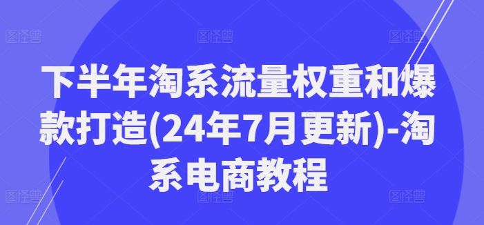 后半年淘宝总流量权重和爆款打造(24年7月升级)-淘宝电商教程-财富课程