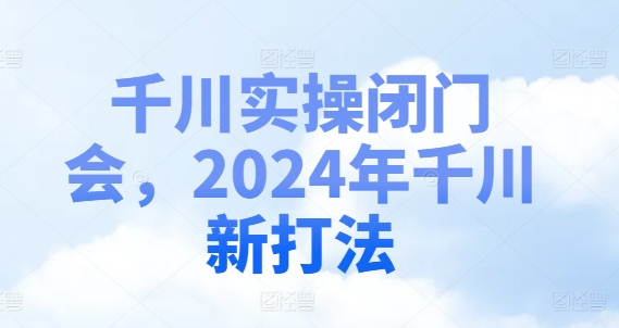 巨量千川实际操作闭门会，2024年巨量千川新玩法-财富课程