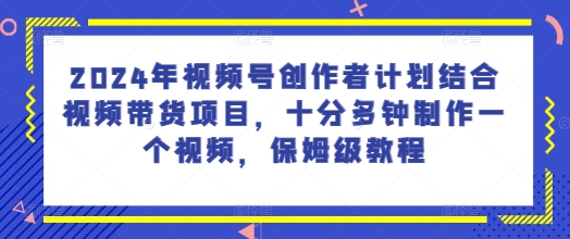 2024年微信视频号创作者计划融合短视频带货新项目，十分多种制作一个短视频，家庭保姆级实例教程-财富课程