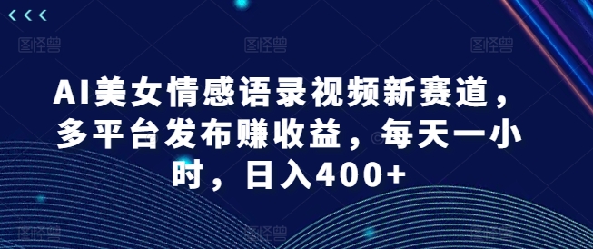 AI漂亮美女情感语录视频新生态，多平台分发赚盈利，每天一小时，日入400 【揭密】-财富课程