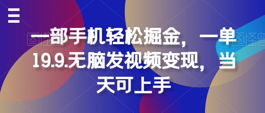 一部手机轻松掘金，一单19.9.无脑发视频变现，当天可上手-财富课程