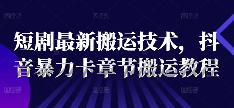 短剧最新搬运技术，抖音暴力卡章节搬运教程-财富课程