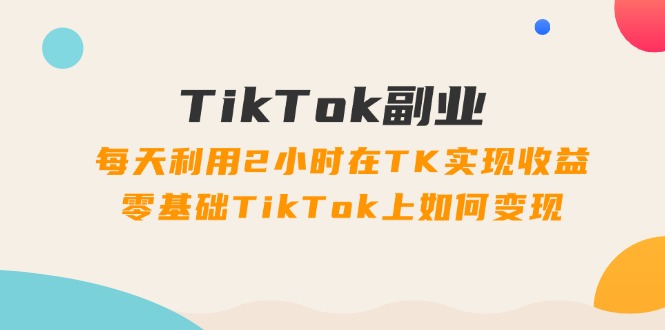 TikTok第二职业课：每日运用2个小时在TK实现收益，零基础TikTok上如何盈利-财富课程