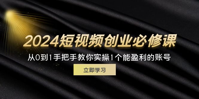 2024短视频创业必修课程，从0到1教你如何实际操作1一个可以赢利的账户 (32节)-财富课程