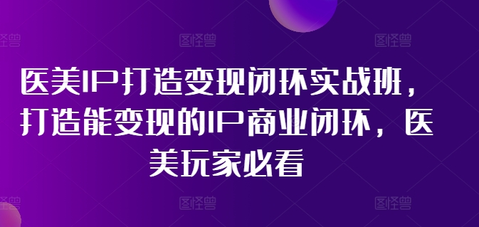 医疗美容IP打造出转现闭环控制实战演练班，打造出能快速变现IP商业闭环，医疗美容游戏玩家必读!-财富课程