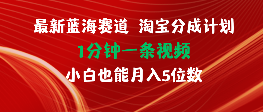 全新蓝海项目淘宝分成方案1min1条视频小白也可以月入五位数-财富课程