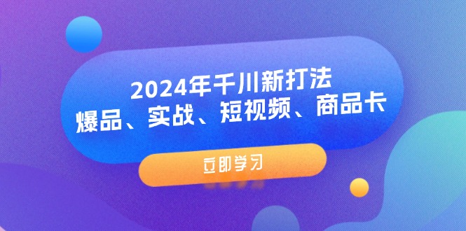 2024年巨量千川新玩法：爆款、实战演练、小视频、产品卡-财富课程