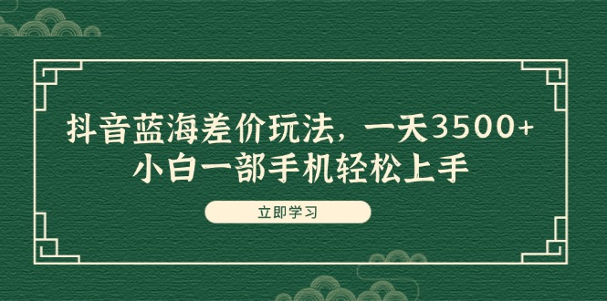 抖音蓝海差价玩法，一天3500+，小白一部手机轻松上手-财富课程