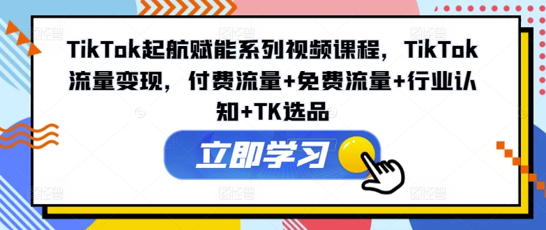 TikTok起航赋能系列视频课程，TikTok流量变现，付费流量+免费流量+行业认知+TK选品-财富课程